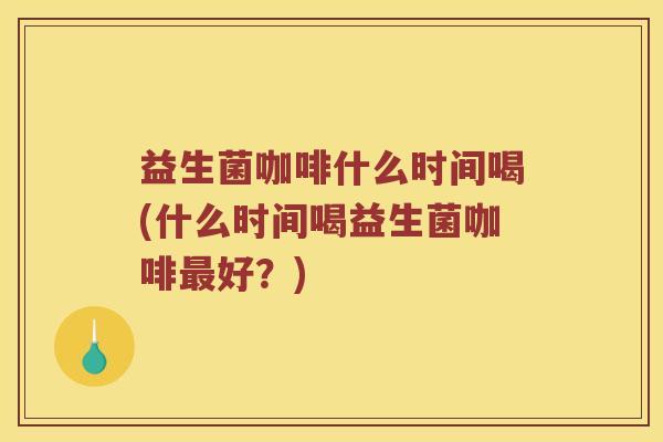 益生菌咖啡什么时间喝(什么时间喝益生菌咖啡好?) 益生菌咖啡什么时间喝(什么时间喝益生菌咖啡好?)