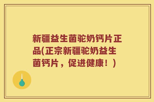 新疆益生菌驼奶钙片正品(正宗新疆驼奶益生菌钙片，促进健康！)