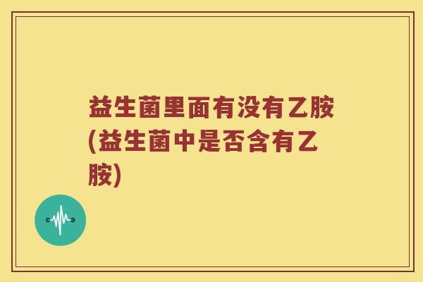 益生菌里面有没有乙胺(益生菌中是否含有乙胺)