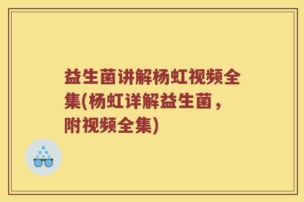 益生菌讲解杨虹视频全集(杨虹详解益生菌,附视频全集) 益生菌讲解杨虹视频全集(杨虹详解益生菌,附视频全集)