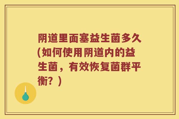 阴道里面塞益生菌多久(如何使用阴道内的益生菌，有效恢复菌群平衡？)