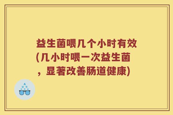 益生菌喂几个小时有效(几小时喂一次益生菌，显著改善肠道健康)