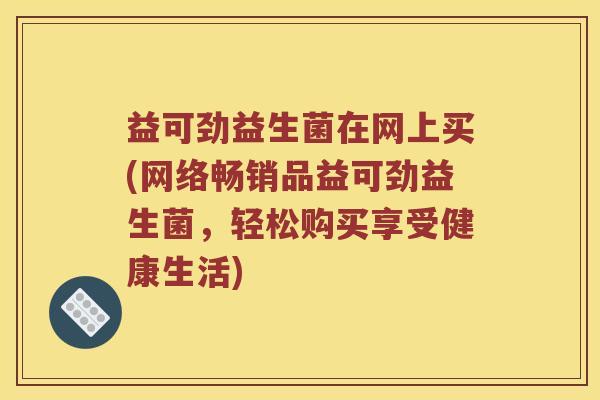 益可劲益生菌在网上买(网络畅销品益可劲益生菌，轻松购买享受健康生活)