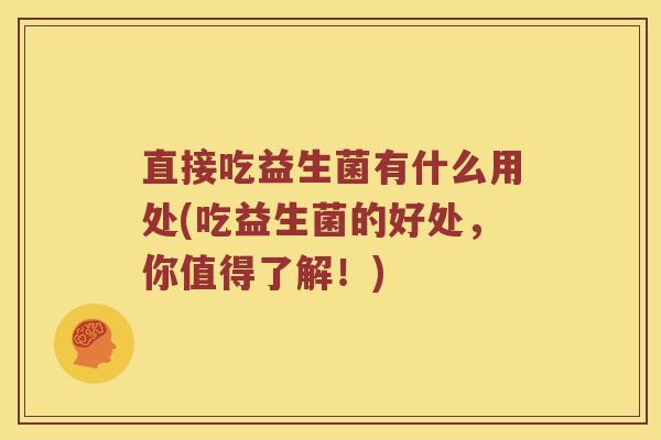 直接吃益生菌有什么用处(吃益生菌的好处，你值得了解！)