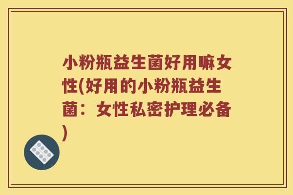 小粉瓶益生菌好用嘛女性(好用的小粉瓶益生菌：女性私密护理必备)