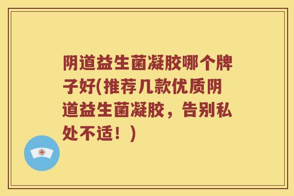 阴道益生菌凝胶哪个牌子好(推荐几款优质阴道益生菌凝胶，告别私处不适！)