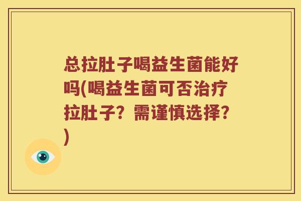 总拉肚子喝益生菌能好吗(喝益生菌可否拉肚子?需谨慎选择?) 总拉肚子喝益生菌能好吗(喝益生菌可否拉肚子?需谨慎选择?)