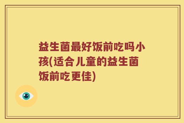 益生菌最好饭前吃吗小孩(适合儿童的益生菌饭前吃更佳)