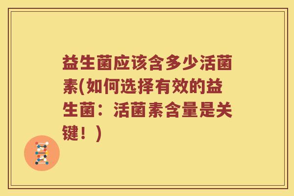 益生菌应该含多少活菌素(如何选择有效的益生菌：活菌素含量是关键！)