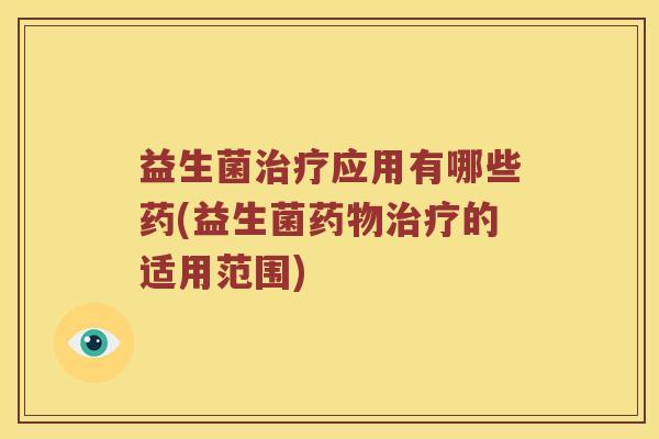 益生菌应用有哪些药(益生菌的适用范围) 益生菌应用有哪些药(益生菌的适用范围)