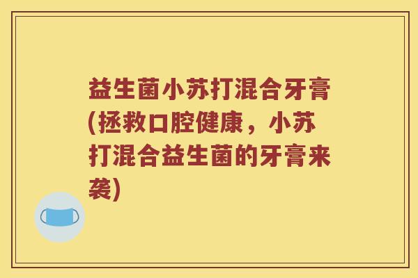 益生菌小苏打混合牙膏(拯救口腔健康，小苏打混合益生菌的牙膏来袭)