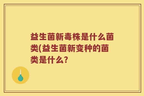 益生菌新毒株是什么菌类(益生菌新变种的菌类是什么？