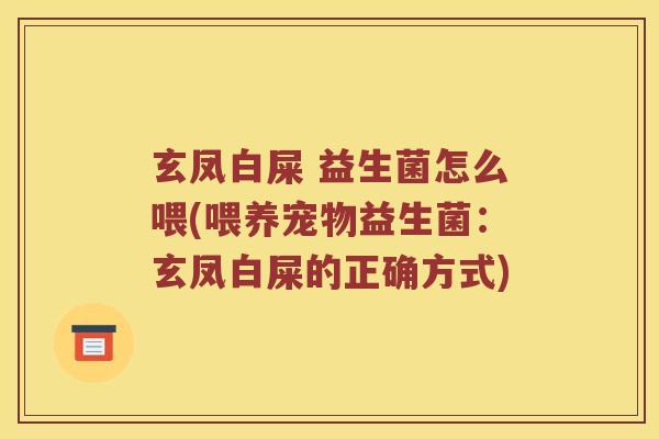 玄凤白屎 益生菌怎么喂(喂养宠物益生菌：玄凤白屎的正确方式)