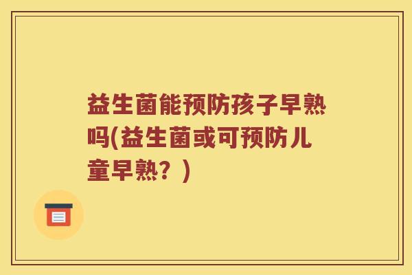 益生菌能孩子早熟吗(益生菌或可儿童早熟?) 益生菌能孩子早熟吗(益生菌或可儿童早熟?)