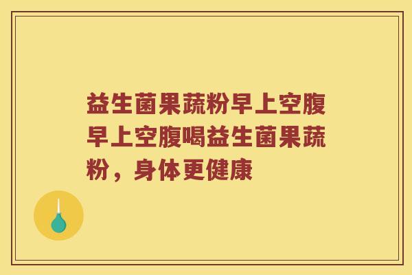 益生菌果蔬粉早上空腹早上空腹喝益生菌果蔬粉，身体更健康