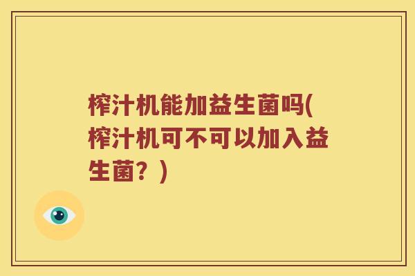 榨汁机能加益生菌吗(榨汁机可不可以加入益生菌？)