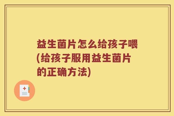 益生菌片怎么给孩子喂(给孩子服用益生菌片的正确方法)