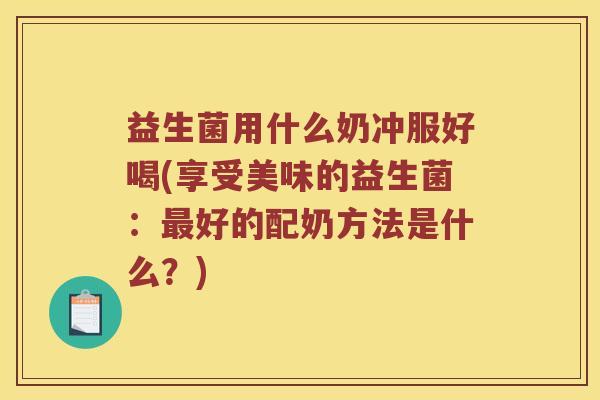 益生菌用什么奶冲服好喝(享受美味的益生菌：最好的配奶方法是什么？)