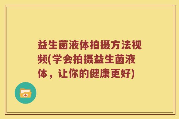 益生菌液体拍摄方法视频(学会拍摄益生菌液体，让你的健康更好)