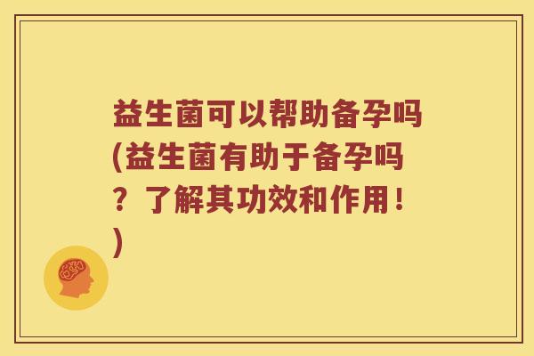 益生菌可以帮助备孕吗(益生菌有助于备孕吗？了解其功效和作用！)