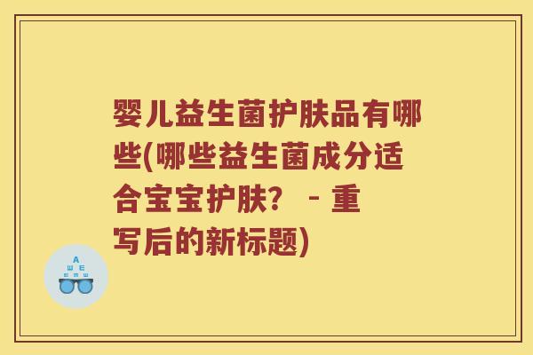 婴儿益生菌护肤品有哪些(哪些益生菌成分适合宝宝护肤？ - 重写后的新标题)