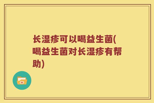 长湿疹可以喝益生菌(喝益生菌对长湿疹有帮助)