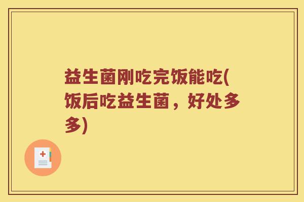 益生菌刚吃完饭能吃(饭后吃益生菌，好处多多)