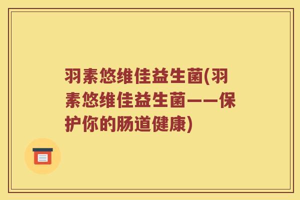 羽素悠维佳益生菌(羽素悠维佳益生菌——保护你的肠道健康)