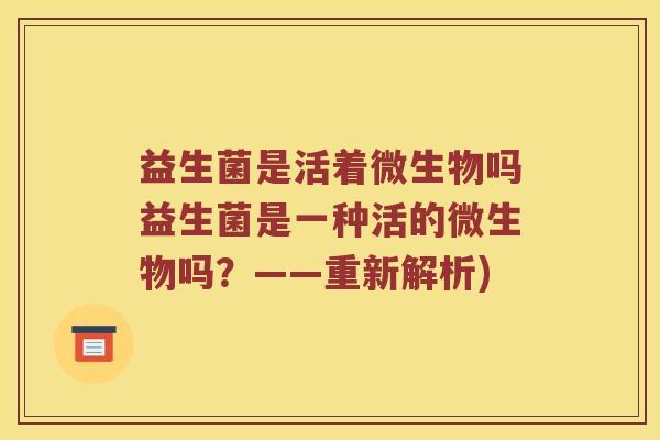 益生菌是活着微生物吗益生菌是一种活的微生物吗?——重新解析) 益生菌是活着微生物吗益生菌是一种活的微生物吗?——重新解析)