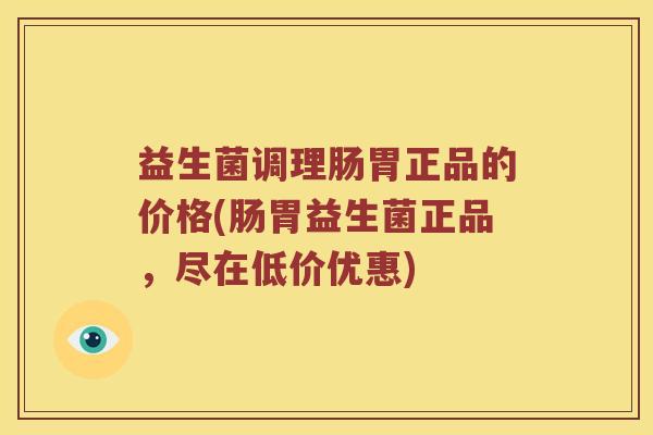 益生菌调理肠胃正品的价格(肠胃益生菌正品，尽在低价优惠)