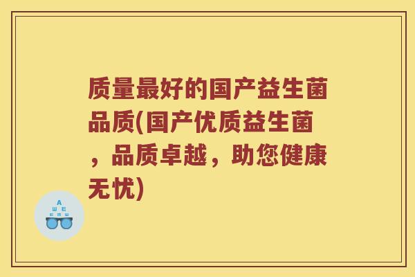质量最好的国产益生菌品质(国产优质益生菌，品质卓越，助您健康无忧)