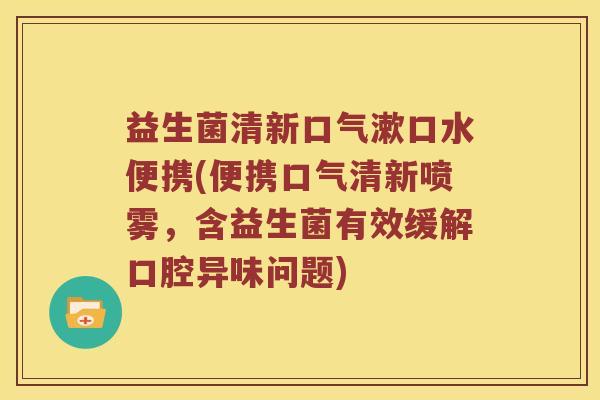 益生菌清新口气漱口水便携(便携口气清新喷雾，含益生菌有效缓解口腔异味问题)