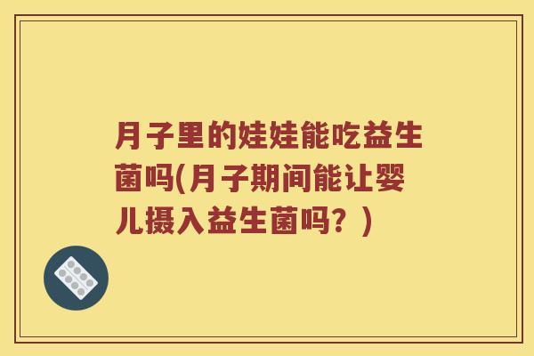 月子里的娃娃能吃益生菌吗(月子期间能让婴儿摄入益生菌吗？)