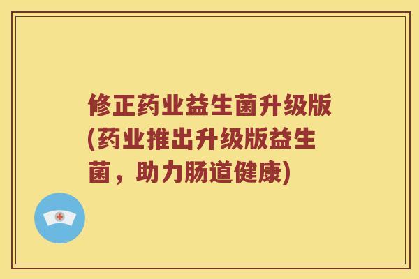 修正药业益生菌升级版(药业推出升级版益生菌，助力肠道健康)