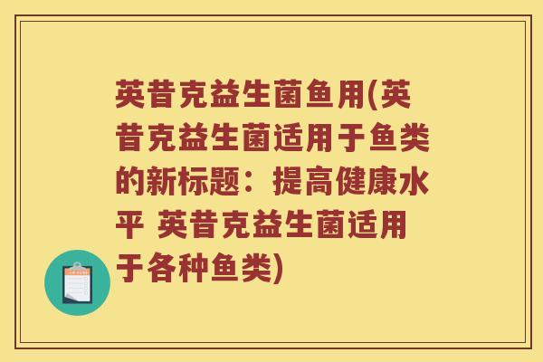 英昔克益生菌鱼用(英昔克益生菌适用于鱼类的新标题：提高健康水平 英昔克益生菌适用于各种鱼类)