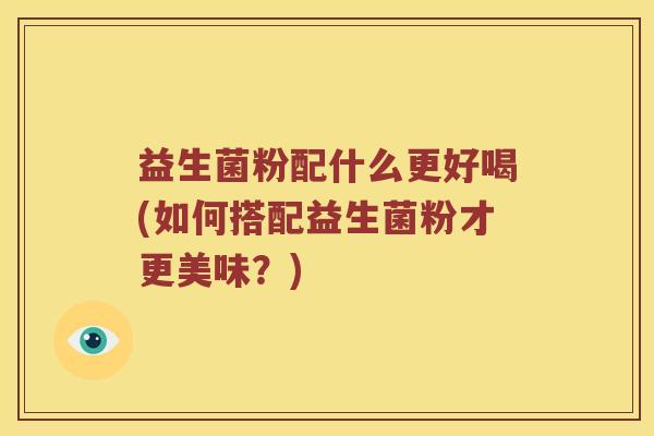 益生菌粉配什么更好喝(如何搭配益生菌粉才更美味？)
