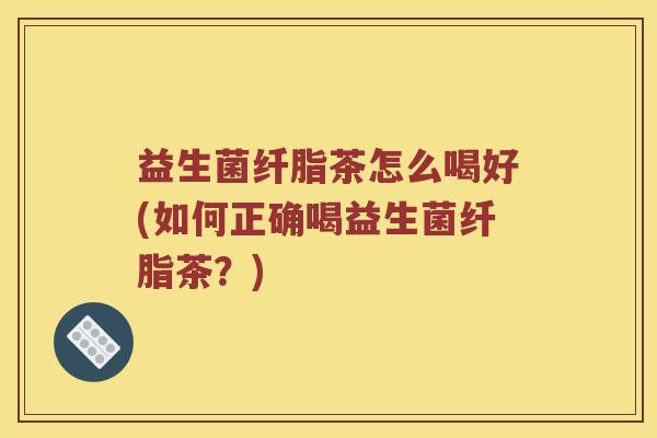 益生菌纤脂茶怎么喝好(如何正确喝益生菌纤脂茶？)