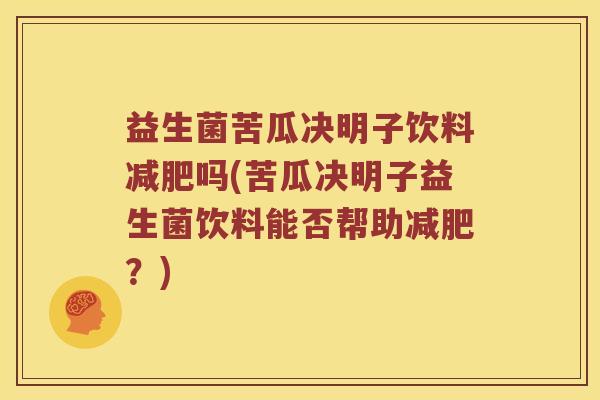 益生菌苦瓜决明子饮料吗(苦瓜决明子益生菌饮料能否帮助？)