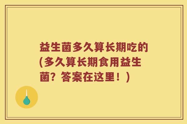 益生菌多久算长期吃的(多久算长期食用益生菌？答案在这里！)