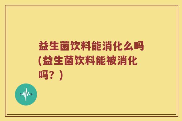益生菌饮料能消化么吗(益生菌饮料能被消化吗？)