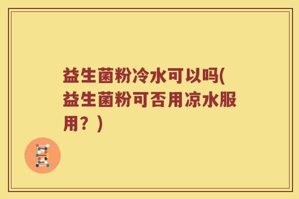 益生菌粉冷水可以吗(益生菌粉可否用凉水服用？)