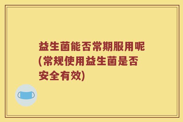 益生菌能否常期服用呢(常规使用益生菌是否安全有效)