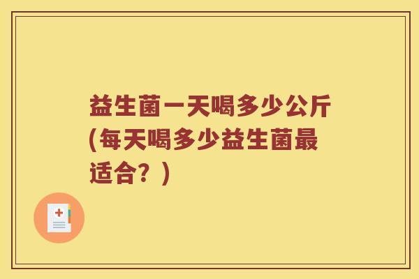 益生菌一天喝多少公斤(每天喝多少益生菌最适合？)