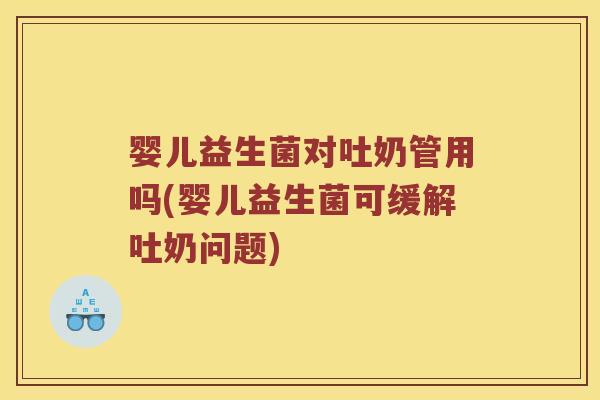 婴儿益生菌对吐奶管用吗(婴儿益生菌可缓解吐奶问题)