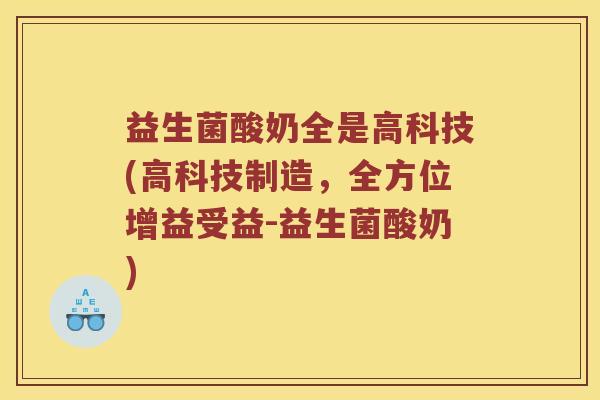 益生菌酸奶全是高科技(高科技制造，全方位增益受益-益生菌酸奶)