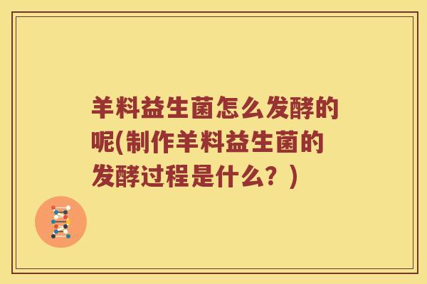 羊料益生菌怎么发酵的呢(制作羊料益生菌的发酵过程是什么？)