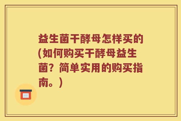 益生菌干酵母怎样买的(如何购买干酵母益生菌？简单实用的购买指南。)