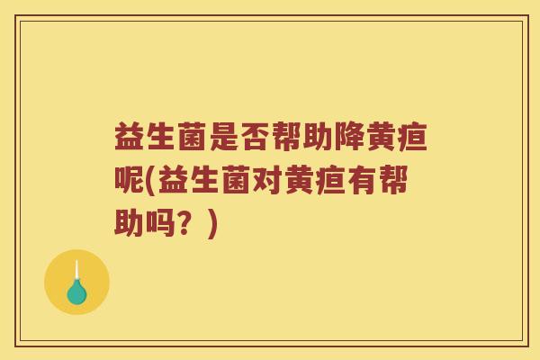 益生菌是否帮助降黄疸呢(益生菌对黄疸有帮助吗？)
