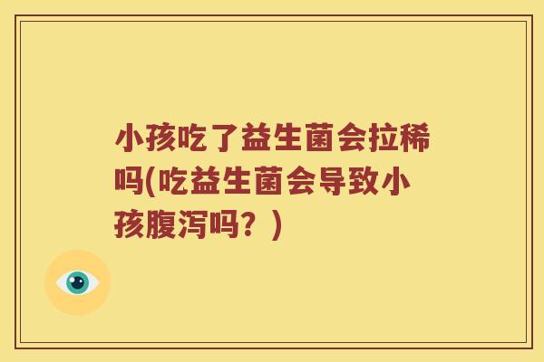 小孩吃了益生菌会拉稀吗(吃益生菌会导致小孩腹泻吗？)