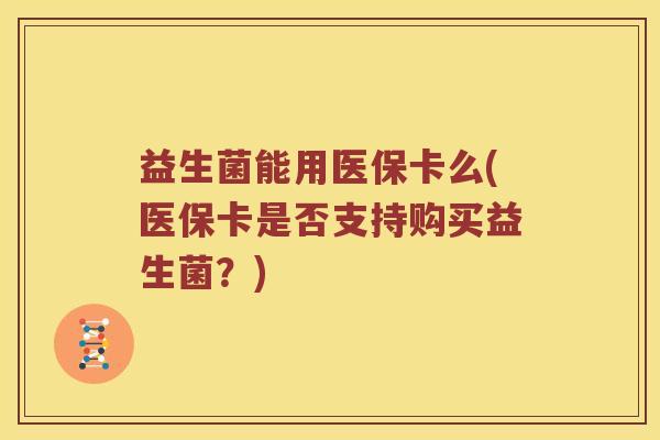 益生菌能用医保卡么(医保卡是否支持购买益生菌？)